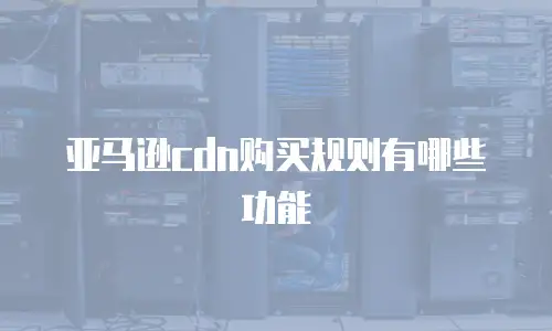 亚马逊cdn购买规则有哪些功能