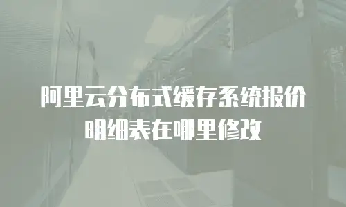 阿里云分布式缓存系统报价明细表在哪里修改