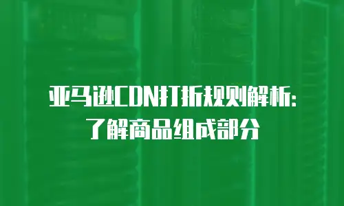 亚马逊CDN打折规则解析：了解商品组成部分