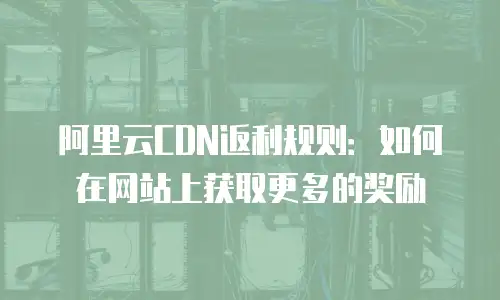 阿里云CDN返利规则：如何在网站上获取更多的奖励