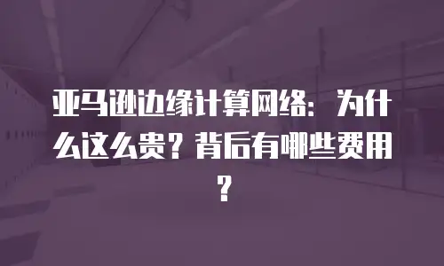 亚马逊边缘计算网络：为什么这么贵？背后有哪些费用？