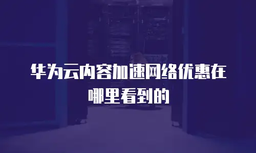 华为云内容加速网络优惠在哪里看到的