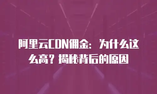 阿里云CDN佣金：为什么这么高？揭秘背后的原因