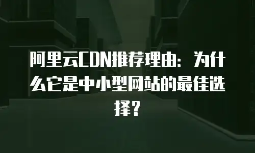 阿里云CDN推荐理由：为什么它是中小型网站的最佳选择？