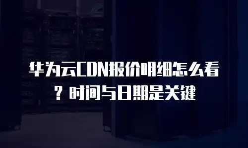 华为云CDN报价明细怎么看？时间与日期是关键