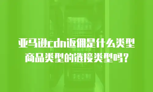 亚马逊cdn返佣是什么类型商品类型的链接类型吗？