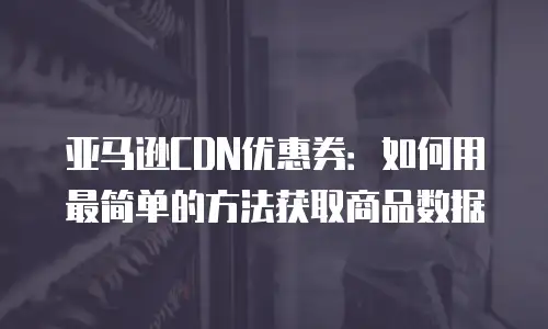 亚马逊CDN优惠券：如何用最简单的方法获取商品数据