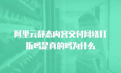 阿里云静态内容交付网络打折吗是真的吗为什么
