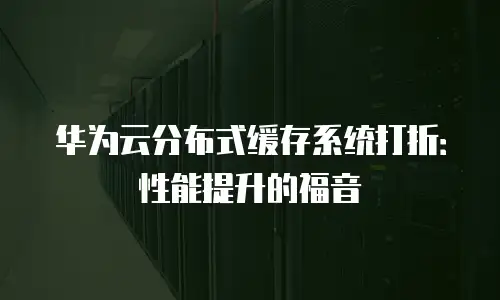 华为云分布式缓存系统打折：性能提升的福音