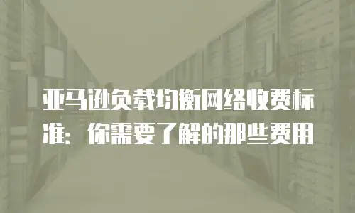 亚马逊负载均衡网络收费标准：你需要了解的那些费用