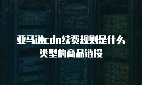 亚马逊cdn续费规则是什么类型的商品链接