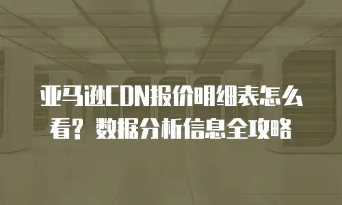 亚马逊CDN报价明细表怎么看? 数据分析信息全攻略