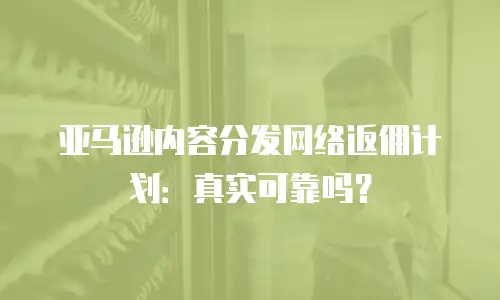 亚马逊内容分发网络返佣计划：真实可靠吗？