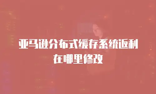 亚马逊分布式缓存系统返利在哪里修改