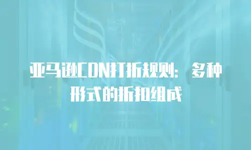 亚马逊CDN打折规则：多种形式的折扣组成