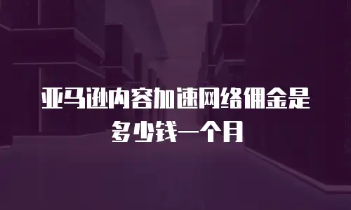 亚马逊内容加速网络佣金是多少钱一个月