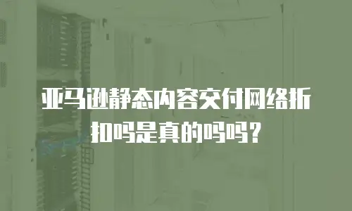 亚马逊静态内容交付网络折扣吗是真的吗吗？