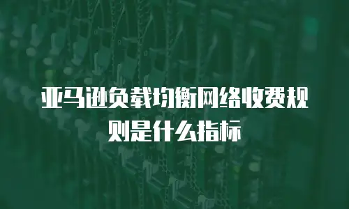 亚马逊负载均衡网络收费规则是什么指标