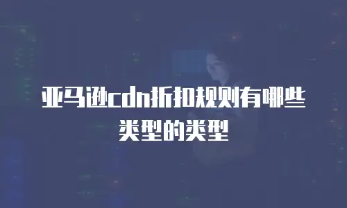 亚马逊cdn折扣规则有哪些类型的类型