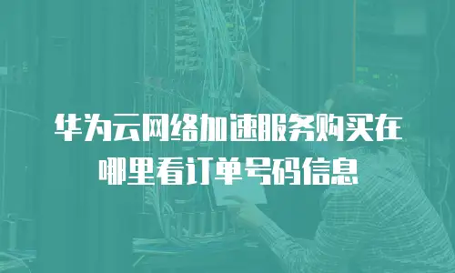 华为云网络加速服务购买在哪里看订单号码信息