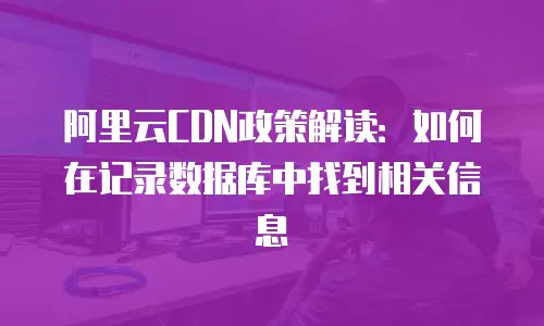 阿里云CDN政策解读：如何在记录数据库中找到相关信息