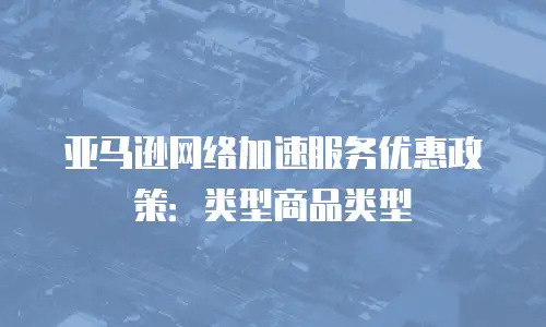 亚马逊网络加速服务优惠政策：类型商品类型