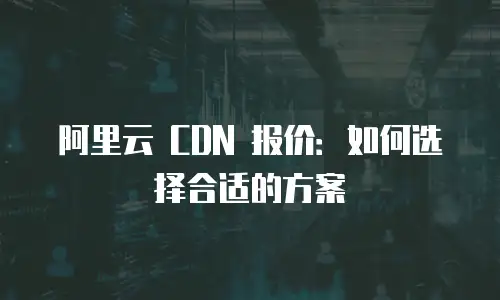 阿里云 CDN 报价：如何选择合适的方案