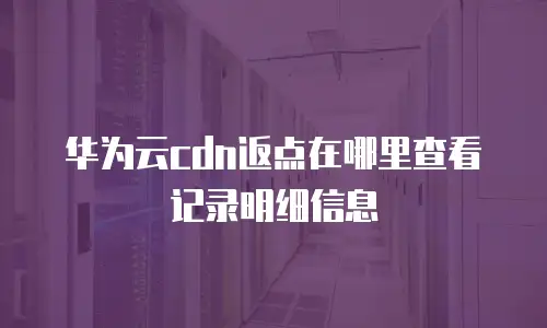 华为云cdn返点在哪里查看记录明细信息