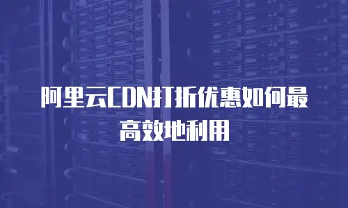 阿里云CDN打折优惠如何最高效地利用