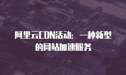 阿里云CDN活动：一种新型的网站加速服务