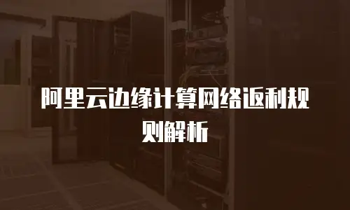 阿里云边缘计算网络返利规则解析