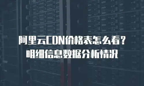 阿里云CDN价格表怎么看？明细信息数据分析情况