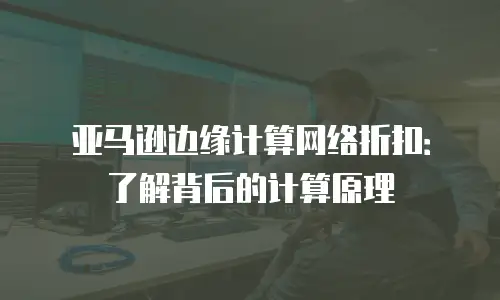 亚马逊边缘计算网络折扣：了解背后的计算原理
