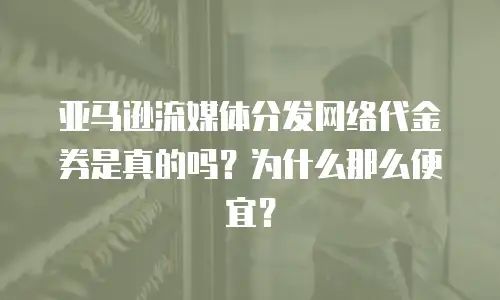 亚马逊流媒体分发网络代金券是真的吗？为什么那么便宜？