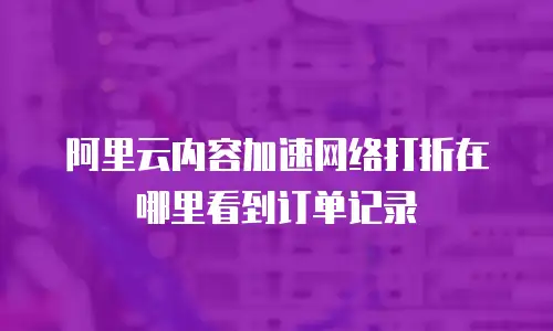 阿里云内容加速网络打折在哪里看到订单记录