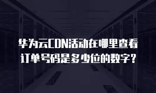 华为云CDN活动在哪里查看订单号码是多少位的数字？