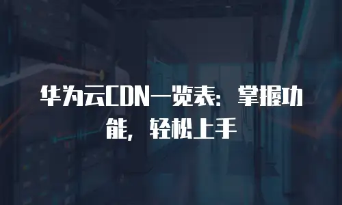 华为云CDN一览表：掌握功能，轻松上手