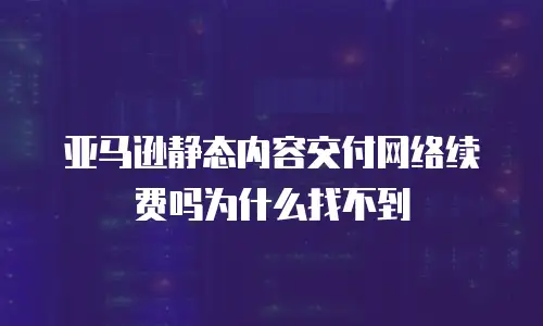 亚马逊静态内容交付网络续费吗为什么找不到