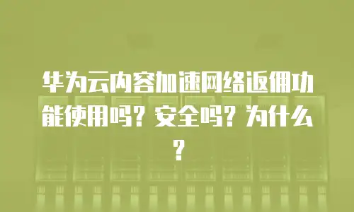 华为云内容加速网络返佣功能使用吗？安全吗？为什么？