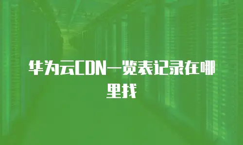 华为云CDN一览表记录在哪里找