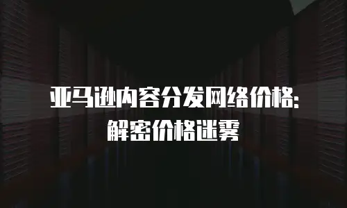 亚马逊内容分发网络价格: 解密价格迷雾