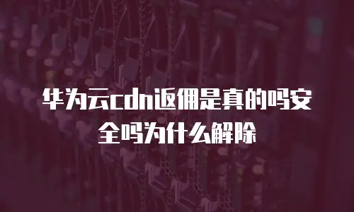 华为云cdn返佣是真的吗安全吗为什么解除