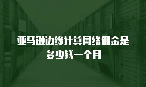 亚马逊边缘计算网络佣金是多少钱一个月