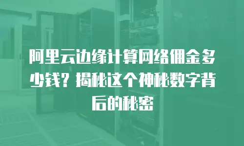 阿里云边缘计算网络佣金多少钱？揭秘这个神秘数字背后的秘密
