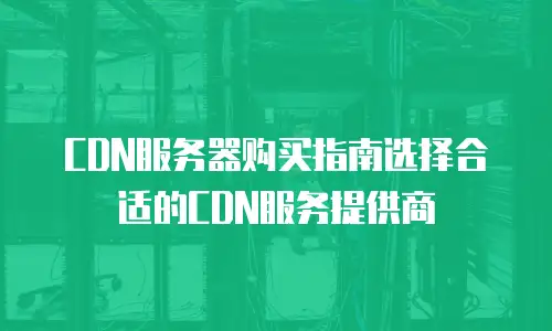 CDN服务器购买指南选择合适的CDN服务提供商