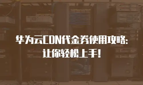 华为云CDN代金券使用攻略：让你轻松上手！