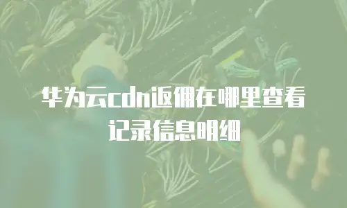 华为云cdn返佣在哪里查看记录信息明细