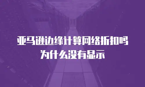 亚马逊边缘计算网络折扣吗为什么没有显示