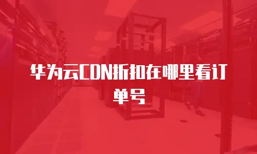 华为云CDN折扣在哪里看订单号