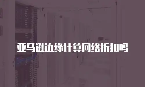 亚马逊边缘计算网络折扣吗